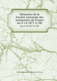 Memoires de la Societe nationale des antiquaires de France. ser.4 v.8 1877 (v.38)