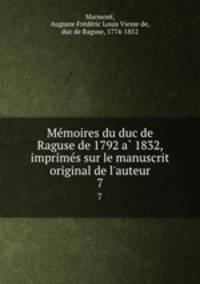 Memoires du duc de Raguse de 1792 a 1832, imprimes sur le manuscrit original de l`auteur. 7