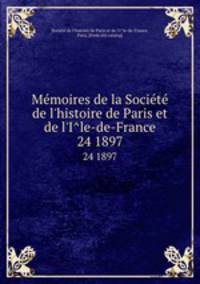 Memoires de la Societe de l`histoire de Paris et de l`Ile-de-France. 24 1897