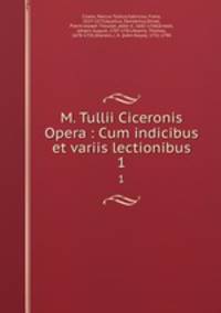 M. Tullii Ciceronis Opera : Cum indicibus et variis lectionibus. 1