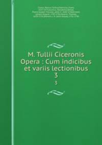 M. Tullii Ciceronis Opera : Cum indicibus et variis lectionibus. 3