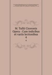 M. Tullii Ciceronis Opera : Cum indicibus et variis lectionibus. 4