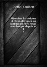 Mmoires historiques et chronologiques sur l`abbaye de Port-Royal-des-champs: depuis sa .. 1