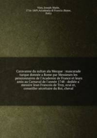 Caravanne du sultan ala Mecque : mascarade turque donnee a Rome par Messieurs les pensionnaires de l`Academie de France et leurs amis au Carnaval de l`annee 1748 : dediee a messire Iean Francois de Troy, ecuier, conseiller secretaire du Roi, cheval