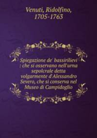 Spiegazione de` bassirilievi : che si osservano nell`urna sepolcrale detta volgarmente d`Alessandro Severo, che si conserva nel Museo di Campidoglio