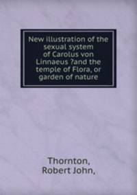 New illustration of the sexual system of Carolus von Linnaeus ?and the temple of Flora, or garden of nature.
