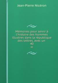 Mmoires pour servir l`histoire des hommes illustres dans la rpublique des lettres, avec un .. 40