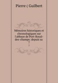 Mmoires historiques et chronologiques sur l`abbaye de Port-Royal-des-champs: depuis sa .. 7