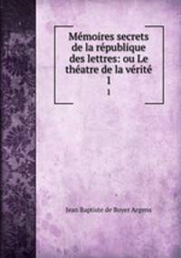 Mmoires secrets de la rpublique des lettres: ou Le thatre de la vrit. 1