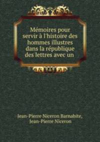 Mmoires pour servir l`histoire des hommes illustres dans la rpublique des lettres avec un .