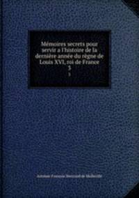 Mmoires secrets pour servir a l`histoire de la dernire anne du rgne de Louis XVI, roi de France. 3