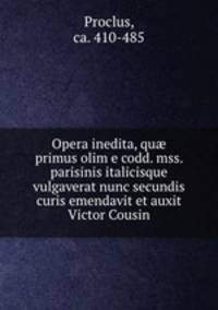 Opera inedita, qu primus olim e codd. mss. parisinis italicisque vulgaverat nunc secundis curis emendavit et auxit Victor Cousin