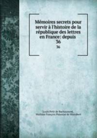 Mmoires secrets pour servir l`histoire de la rpublique des lettres en France: depuis .. 36