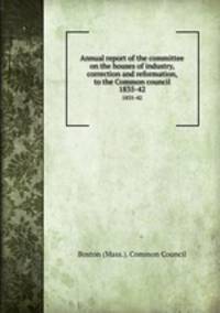 Annual report of the committee on the houses of industry, correction and reformation, to the Common council. 1835-42