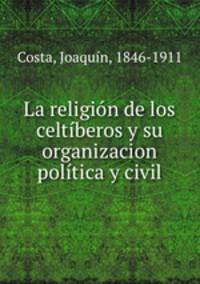 La religin de los celtberos y su organizacion poltica y civil.