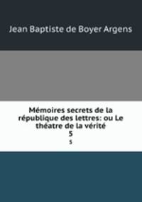 Mmoires secrets de la rpublique des lettres: ou Le thatre de la vrit. 5