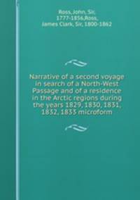 Narrative of a second voyage in search of a North-West Passage and of a residence in the Arctic regions during the years 1829, 1830, 1831, 1832, 1833 microform