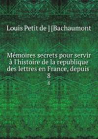 Mmoires secrets pour servir l`histoire de la republique des lettres en France, depuis .. 8