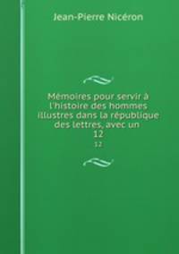 Mmoires pour servir l`histoire des hommes illustres dans la rpublique des lettres, avec un .. 12