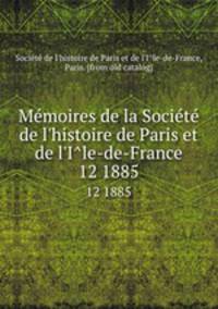 Memoires de la Societe de l`histoire de Paris et de l`Ile-de-France. 12 1885