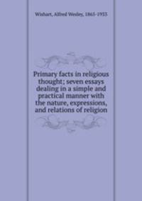 Primary facts in religious thought; seven essays dealing in a simple and practical manner with the nature, expressions, and relations of religion