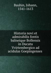 Historia novi et admirabilis fontis balneique Bollensis in Ducatu Vvirtembergico ad acidulas Goepingenses .