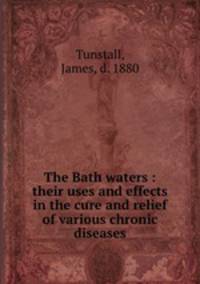The Bath waters : their uses and effects in the cure and relief of various chronic diseases