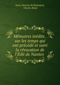 Mmoires indits . sur les temps qui ont prcd et suivi la rvocation de l`dit de Nantes .