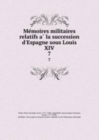 Memoires militaires relatifs a la succession d`Espagne sous Louis XIV. 7