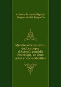 Molire avec ses amis: ou, Le souper d`Auteuil, comdie historique, en deux actes et en vaudevilles