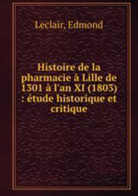 Histoire de la pharmacie Lille de 1301 l`an XI (1803) : tude historique et critique
