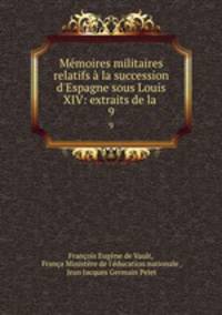 Mmoires militaires relatifs la succession d`Espagne sous Louis XIV: extraits de la .. 9
