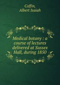 Medical botany : a course of lectures delivered at Sussex Hall, during 1850