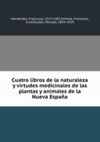 Cuatro libros de la naturaleza y virtudes medicinales de las plantas y animales de la Nueva Espaa