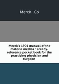 Merck`s 1901 manual of the materia medica : aready-reference pocket book for the practicing physician and surgeon