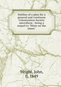 Outline of a plan for a general and continous Colonization Society microform : being a sequel to "Hints on the times"