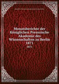 Monatsberichte der Kniglichen Preussische Akademie des Wissenschaften zu Berlin. 1871