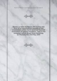 Report, as taken by Messrs. W.B. Gurney and Sons, of an extraordinary meeting of the shareholders of the North American Colonial Association of Ireland microform : held at the company`s office, Broad Street Buildings, on Thursday the 23rd May, 1844
