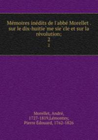 Memoires inedits de l`abbe Morellet . sur le dix-huitieme siecle et sur la revolution;. 2