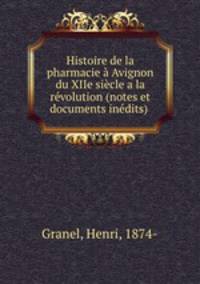 Histoire de la pharmacie Avignon du XIIe sicle a la rvolution (notes et documents indits) .