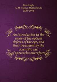 An introduction to the study of the optical defects of the eye, and their treatment by the scientific use of spectacles microform