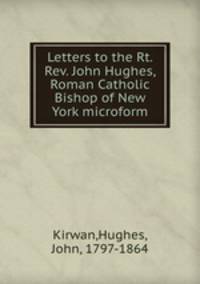 Letters to the Rt. Rev. John Hughes, Roman Catholic Bishop of New York microform