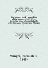 The Munger book : something of the Mungers, 1639-1914, including some who mistakenly write the name Monger and Mungor. 1