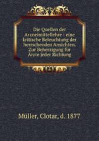 Die Quellen der Arzneimittellehre : eine kritische Beleuchtung der herrschenden Ansichten. Zur Beherzigung fr rzte jeder Richtung
