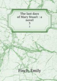 The last days of Mary Stuart : a novel. 3
