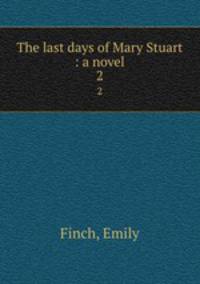 The last days of Mary Stuart : a novel. 2