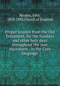 Proper lessons from the Old Testament, for the Sundays and other holy days throughout the year microform : in the Cree language