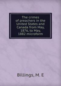 The crimes of preachers in the United States and Canada from May, 1876, to May, 1882 microform
