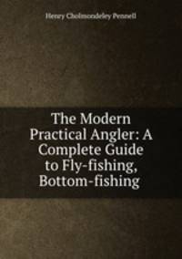 The Modern Practical Angler: A Complete Guide to Fly-fishing, Bottom-fishing .