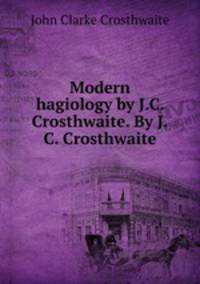 Modern hagiology by J.C. Crosthwaite. By J.C. Crosthwaite